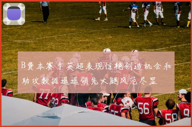 B费本赛季英超表现惊艳创造机会和助攻数据遥遥领先大腿风范尽显