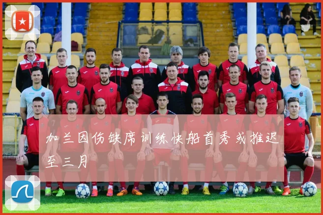 加兰因伤缺席训练快船首秀或推迟至三月