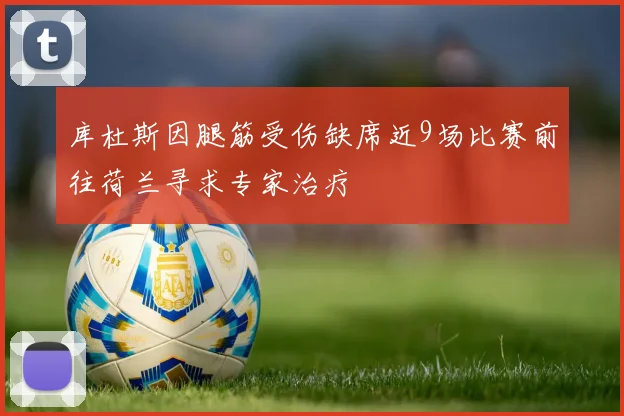 库杜斯因腿筋受伤缺席近9场比赛前往荷兰寻求专家治疗