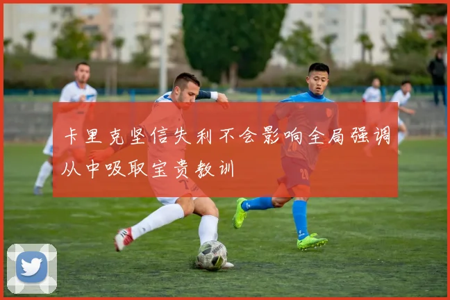 卡里克坚信失利不会影响全局强调从中吸取宝贵教训