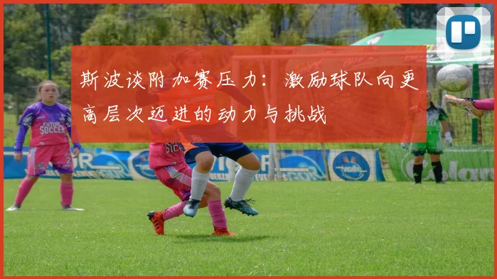 斯波谈附加赛压力：激励球队向更高层次迈进的动力与挑战