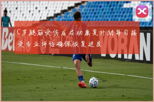 C罗腿筋受伤后启动康复计划每日接受专业评估确保恢复进度