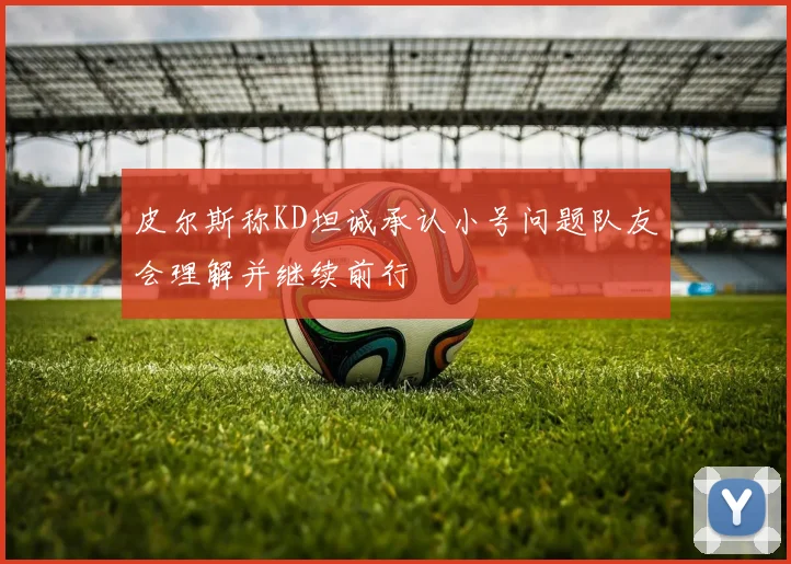 皮尔斯称KD坦诚承认小号问题队友会理解并继续前行