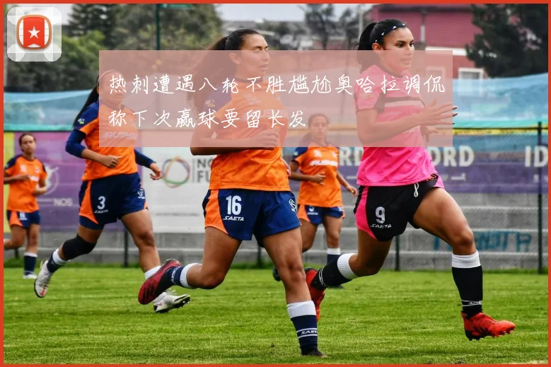 热刺遭遇八轮不胜尴尬奥哈拉调侃称下次赢球要留长发