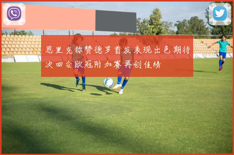 恩里克称赞德罗首发表现出色期待次回合欧冠附加赛再创佳绩