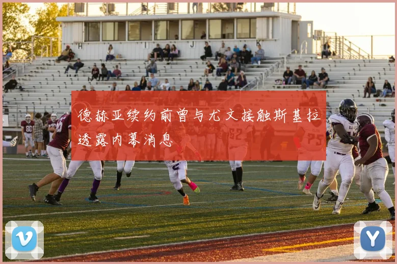 德赫亚续约前曾与尤文接触斯基拉透露内幕消息