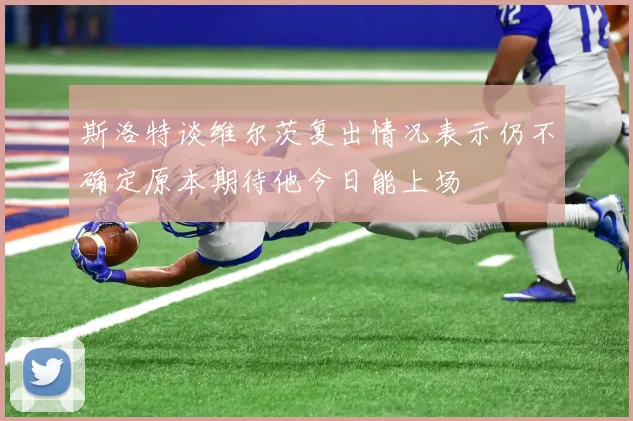 斯洛特谈维尔茨复出情况表示仍不确定原本期待他今日能上场