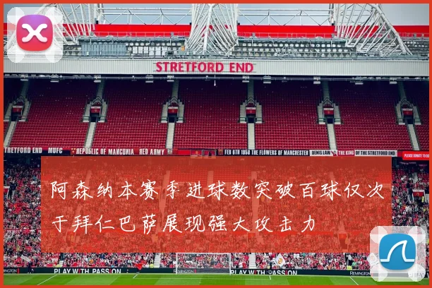 阿森纳本赛季进球数突破百球仅次于拜仁巴萨展现强大攻击力