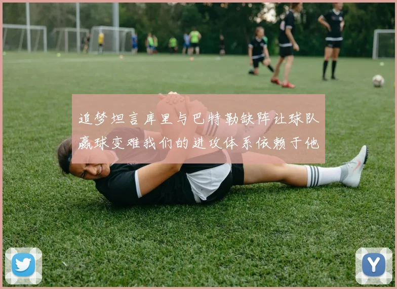 追梦坦言库里与巴特勒缺阵让球队赢球变难我们的进攻体系依赖于他们的发挥