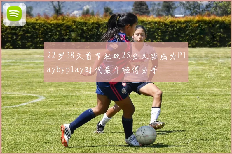 22岁38天首节狂砍25分文班成为Playbyplay时代最年轻得分手