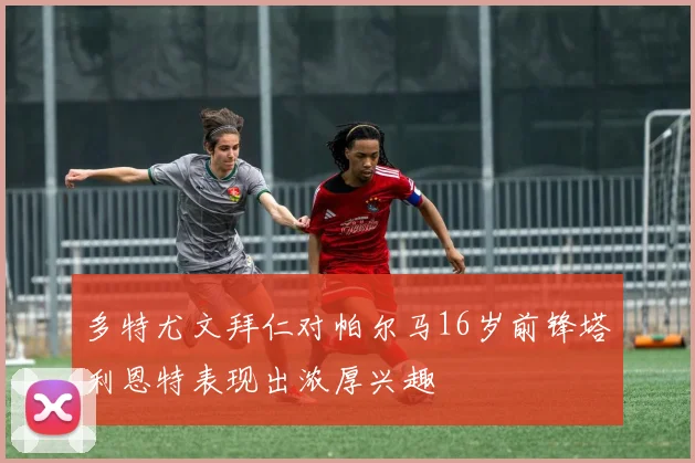 多特尤文拜仁对帕尔马16岁前锋塔利恩特表现出浓厚兴趣