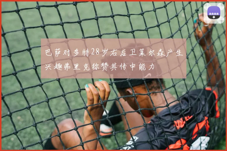 巴萨对多特28岁右后卫莱尔森产生兴趣弗里克称赞其传中能力